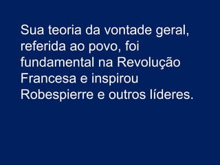 Sua teoria da vontade geral,
referida ao povo, foi
fundamental na Revolução
Francesa e inspirou
Robespierre e outros líderes.
 