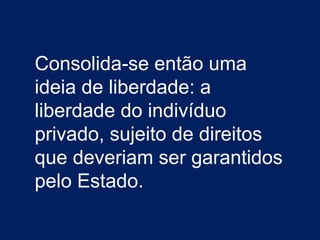Consolida-se então uma
ideia de liberdade: a
liberdade do indivíduo
privado, sujeito de direitos
que deveriam ser garantidos
pelo Estado.
 