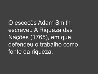 O escocês Adam Smith
escreveu A Riqueza das
Nações (1765), em que
defendeu o trabalho como
fonte da riqueza.
 