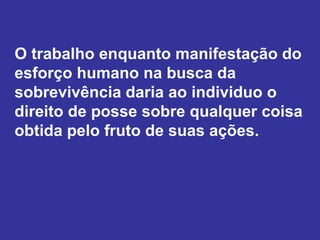 O trabalho enquanto manifestação do
esforço humano na busca da
sobrevivência daria ao individuo o
direito de posse sobre qualquer coisa
obtida pelo fruto de suas ações.
 