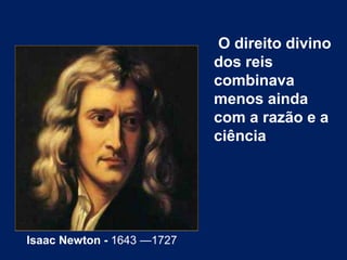 O direito divino
dos reis
combinava
menos ainda
com a razão e a
ciência,
Isaac Newton - 1643 —1727
 