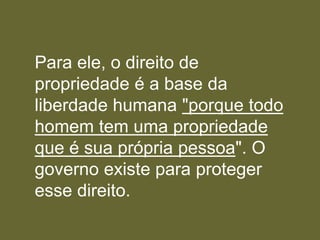 Para ele, o direito de
propriedade é a base da
liberdade humana "porque todo
homem tem uma propriedade
que é sua própria pessoa". O
governo existe para proteger
esse direito.
 