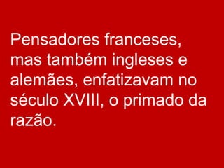 Pensadores franceses,
mas também ingleses e
alemães, enfatizavam no
século XVIII, o primado da
razão.
 