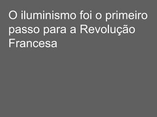 O iluminismo foi o primeiro
passo para a Revolução
Francesa
 