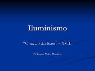 Iluminismo
“O século das luzes” – XVIII
Professora Maida Marciano
 