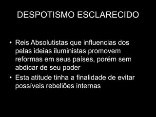 DESPOTISMO ESCLARECIDO
• Reis Absolutistas que influencias dos
pelas ideias iluministas promovem
reformas em seus países, porém sem
abdicar de seu poder
• Esta atitude tinha a finalidade de evitar
possíveis rebeliões internas
 
