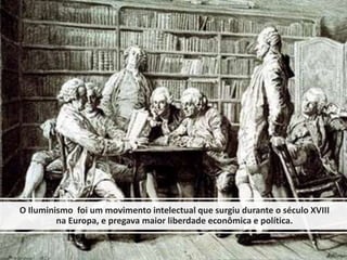 O Iluminismo foi um movimento intelectual que surgiu durante o século XVIII
na Europa, e pregava maior liberdade econômica e política.
 