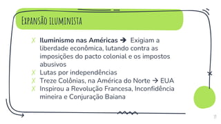 Expansão iluminista
✗ Iluminismo nas Américas  Exigiam a
liberdade econômica, lutando contra as
imposições do pacto colonial e os impostos
abusivos
✗ Lutas por independências
✗ Treze Colônias, na América do Norte  EUA
✗ Inspirou a Revolução Francesa, Inconfidência
mineira e Conjuração Baiana
19
 