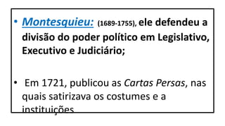 • Montesquieu: (1689-1755), ele defendeu a
divisão do poder político em Legislativo,
Executivo e Judiciário;
• Em 1721, publicou as Cartas Persas, nas
quais satirizava os costumes e a
instituições
 