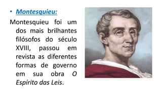 • Montesquieu:
Montesquieu foi um
dos mais brilhantes
filósofos do século
XVIII, passou em
revista as diferentes
formas de governo
em sua obra O
Espírito das Leis.
 