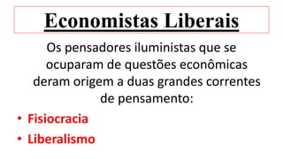 Economistas Liberais
Os pensadores iluministas que se
ocuparam de questões econômicas
deram origem a duas grandes correntes
de pensamento:
• Fisiocracia
• Liberalismo
 