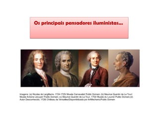 Os principais pensadores iluministas...
HISTÓRIA, 8º Ano do Ensino Fundamental
O Iluminismo
Imagens: (a) Nicolas de Largillierre, 1724-1725/ Musée Carnavalet/ Public Domain; (b) Maurice Quentin de La Tour/
Musée Antoine Lécuyer/ Public Domain; (c) Maurice Quentin de La Tour, 1753/ Musée du Louvre/ Public Domain;(d)
Autor Desconhecido, 1728/ Château de Versailles/Disponibilizada por ArtMechanic/Public Domain
 