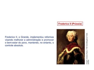 Frederico II (Prússia)
Imagem:
Antoine
Pesne,
1739/
Gemäldegalerie/
Public
Domain
Frederico II, o Grande, implementou reformas
visando melhorar a administração e promover
o bem-estar do povo, mantendo, no entanto, o
controle absoluto.
 