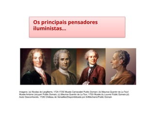 Os principais pensadores
iluministas...
HISTÓRIA, 8º Ano do Ensino Fundamental
O Iluminismo
Imagens: (a) Nicolas de Largillierre, 1724-1725/ Musée Carnavalet/ Public Domain; (b) Maurice Quentin de La Tour/
Musée Antoine Lécuyer/ Public Domain; (c) Maurice Quentin de La Tour, 1753/ Musée du Louvre/ Public Domain;(d)
Autor Desconhecido, 1728/ Château de Versailles/Disponibilizada por ArtMechanic/Public Domain
 