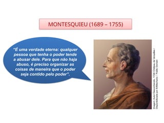 HISTÓRIA, 8º Ano do Ensino Fundamental
O Iluminismo
“É uma verdade eterna: qualquer
pessoa que tenha o poder tende
a abusar dele. Para que não haja
abuso, é preciso organizar as
coisas de maneira que o poder
seja contido pelo poder”.
MONTESQUIEU (1689 – 1755)
Imagem:
Autor
Desconhecido,
1728/
Château
de
Versailles
/
Disponibilizada
por
ArtMechanic
/
Public
Domain
 