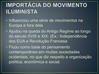 • Influenciou uma série de movimentos na
  Europa e fora dela
• Ajudou na queda do Antigo Regime ao longo
  do século XVIII e XIX. (Ex.: Independência
  dos EUA e Revolução Francesa
• Ficou como base do pensamento
  contemporâneo em muitas sociedades
  ocidentais, no que diz respeito a organização
  política, econômica e social.
 