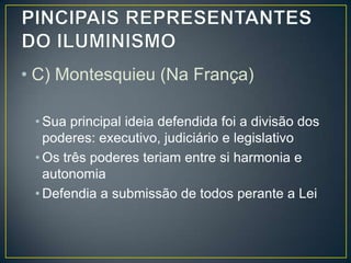 • C) Montesquieu (Na França)

 • Sua principal ideia defendida foi a divisão dos
   poderes: executivo, judiciário e legislativo
 • Os três poderes teriam entre si harmonia e
   autonomia
 • Defendia a submissão de todos perante a Lei
 