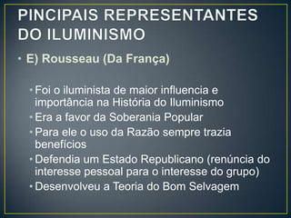 • E) Rousseau (Da França)

 • Foi o iluminista de maior influencia e
   importância na História do Iluminismo
 • Era a favor da Soberania Popular
 • Para ele o uso da Razão sempre trazia
   benefícios
 • Defendia um Estado Republicano (renúncia do
   interesse pessoal para o interesse do grupo)
 • Desenvolveu a Teoria do Bom Selvagem
 