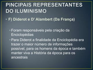 • F) Diderot e D’ Alambert (Da França)

  • Foram responsáveis pela criação da
    Enciclopédias
  • Para Diderot a finalidade da Enciclopédia era
    trazer o maior número de informações
    possível, para os homens da época e também
    manter viva a História da época para os
    ancestrais
 