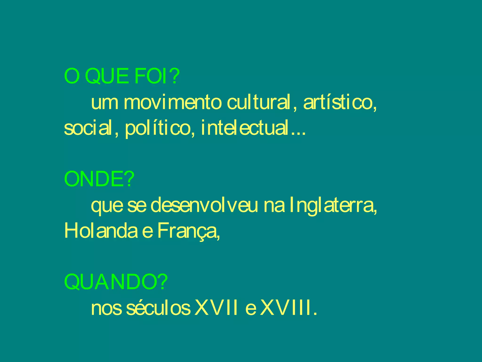 O QUE FOI?
um movimento cultural, artístico,
social, político, intelectual...
ONDE?
quesedesenvolveu naInglaterra,
HolandaeFrança,
QUANDO?
nosséculosXVII eXVIII.
 