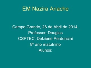 EM Nazira Anache
Campo Grande, 28 de Abril de 2014.
Professor: Douglas
CSPTEC: Delziene Perdoncini
8º ano matutnino
Alunos:
 
