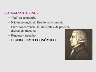 B) ADAM SMITH (ING):   “ Pai” da economia. Não intervenção do Estado na Economia. Livre concorrência, lei da oferta e da procura, divisão do trabalho. Riqueza = trabalho. LIBERALISMO ECONÔMICO. 