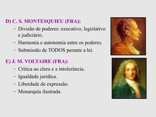 D) C. S. MONTESQUIEU (FRA):   Divisão de poderes: executivo, legislativo e judiciário. Harmonia e autonomia entre os poderes. Submissão de TODOS perante a lei. E) J. M. VOLTAIRE (FRA): Crítica ao clero e a intolerância. Igualdade jurídica. Liberdade de expressão. Monarquia ilustrada.   