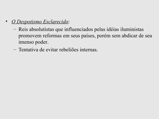 O Despotismo Esclarecido :   Reis absolutistas que influenciados pelas idéias iluministas promovem reformas em seus países, porém sem abdicar de seu imenso poder . Tentativa de evitar rebeliões internas . 
