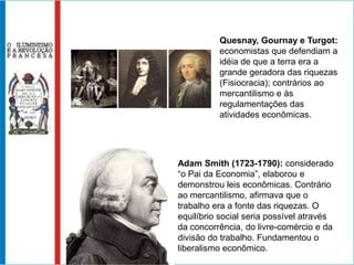 PRECURSORESRené Descartes: Racionalismo como única fonte do conhecimento; verdade absoluta e incontestável; Deus era criador do Universo, porém este era  regido por leis que o homem poderia desvendar.Isaac Newton: Interpretação matemática das leis da natureza; apesar de católico, favoreceu o afastamento da crença de interferência divina no universo.John Locke: Bases da investigação das leis da sociedade; homens portadores de direitos naturais; contrato social rompido pelo governante poderia ser contestado pelo povo – crítica ao Absolutismo.