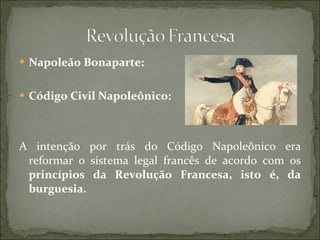 Napoleão Bonaparte: Código Civil Napoleônico: A intenção por trás do Código Napoleônico era reformar o sistema legal francês de acordo com os  princípios da Revolução Francesa, isto é, da burguesia. 