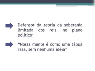 Defensor da teoria da soberania limitada dos reis, no plano político;“Nossa mente é como uma tábua rasa, sem nenhuma idéia”
