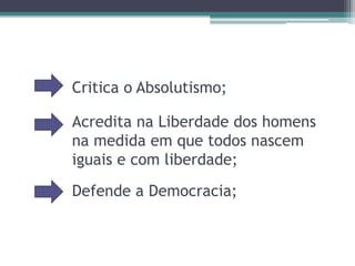 Critica o Absolutismo;Acredita na Liberdade dos homens na medida em que todos nascem iguais e com liberdade;Defende a Democracia;