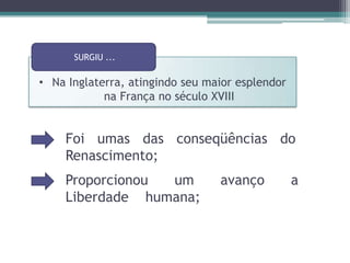 SURGIU ...Na Inglaterra, atingindo seu maior esplendor na França no século XVIIIFoi umas das conseqüências do Renascimento;Proporcionou um avanço a Liberdade    humana;