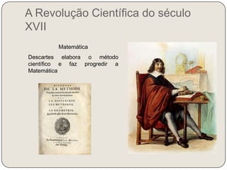 A Revolução Científica do século XVIIMatemáticaDescartes elabora o método científico e faz progredir a Matemática
