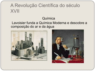 A Revolução Científica do século XVIIQuímica    Lavoisier funda a Química Moderna e descobre a composição do ar e da água