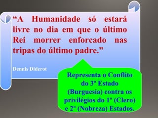 “A Humanidade só estará
livre no dia em que o último
Rei morrer enforcado nas
tripas do último padre.”
Dennis Diderot
Representa o Conflito
do 3º Estado
(Burguesia) contra os
privilégios do 1º (Clero)
e 2º (Nobreza) Estados.
 
