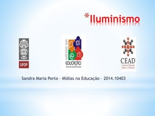 *Iluminismo
Sandra Maria Porto – Mídias na Educação – 2014.10403
 