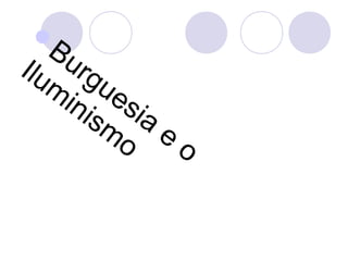 
Burguesia
e
o
Ilum
inism
o
 