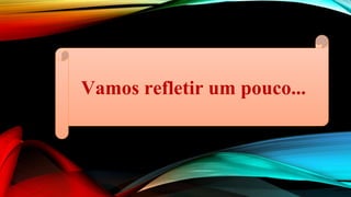 Vamos refletir um pouco...
 