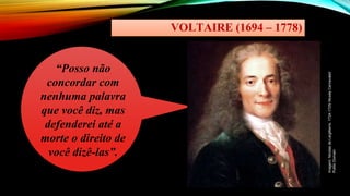 VOLTAIRE (1694 – 1778)
“Posso não
concordar com
nenhuma palavra
que você diz, mas
defenderei até a
morte o direito de
você dizê-las”.
Imagem:
Nicolas
de
Largillierre,
1724-1725/
Musée
Carnavalet/
Public
Domain
 