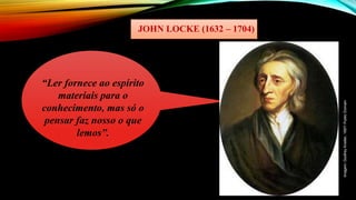 JOHN LOCKE (1632 – 1704)
“Ler fornece ao espírito
materiais para o
conhecimento, mas só o
pensar faz nosso o que
lemos”.
Imagem:
Godfrey
Kneller,
1697/
Public
Domain
 