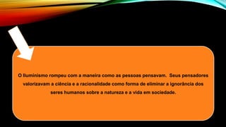 IEDADE.
O Iluminismo rompeu com a maneira como as pessoas pensavam. Seus pensadores
valorizavam a ciência e a racionalidade como forma de eliminar a ignorância dos
seres humanos sobre a natureza e a vida em sociedade.
 