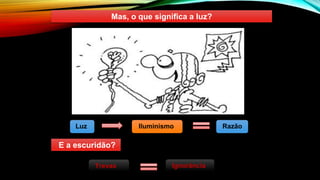 Mas, o que significa a luz?
Luz Iluminismo Razão
Trevas
E a escuridão?
Ignorância
 
