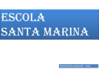 ESCOLA
SANTA MARINA
PROFESSORA MARLENE - 2010
 