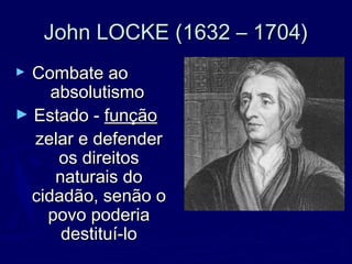 John LOCKE (1632 – 1704)John LOCKE (1632 – 1704)
► Combate aoCombate ao
absolutismoabsolutismo
► Estado -Estado - funçãofunção
zelar e defenderzelar e defender
os direitosos direitos
naturais donaturais do
cidadão, senão ocidadão, senão o
povo poderiapovo poderia
destituí-lodestituí-lo
 