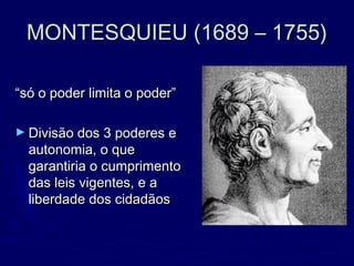 MONTESQUIEU (1689 – 1755)MONTESQUIEU (1689 – 1755)
““só o poder limita o poder”só o poder limita o poder”
► Divisão dos 3 poderes eDivisão dos 3 poderes e
autonomia, o queautonomia, o que
garantiria o cumprimentogarantiria o cumprimento
das leis vigentes, e adas leis vigentes, e a
liberdade dos cidadãosliberdade dos cidadãos
 