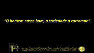 “O homem nasce bom, a sociedade o corrompe”.
 