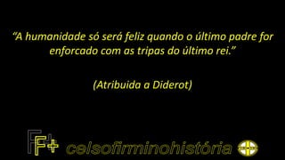 “A humanidade só será feliz quando o último padre for
enforcado com as tripas do último rei.”
(Atribuida a Diderot)
 