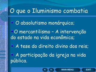 O que o Iluminismo combatia O absolutismo monárquico; O mercantilismo – A intervenção do estado na vida econômica; A tese do direito divino dos reis; A participação da igreja na vida pública. 