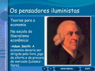 Os pensadores iluministas Teorias para a economia Na escola do liberalismo econômico: Adam Smith : A economia deveria ser dirigida pelo livre jogo da oferta e da procura de mercado (Laissez-faire). 